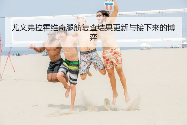 尤文弗拉霍维奇腿筋复查结果更新与接下来的博弈